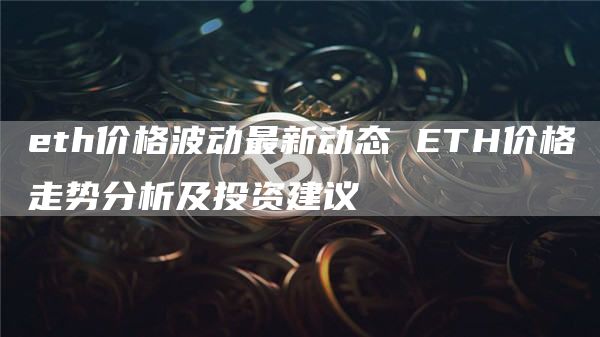 eth价格波动最新动态 ETH价格走势分析及投资建议