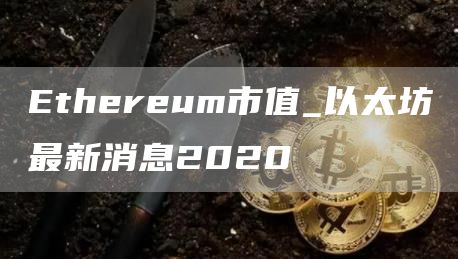 Ethereum市值_以太坊最新消息2020