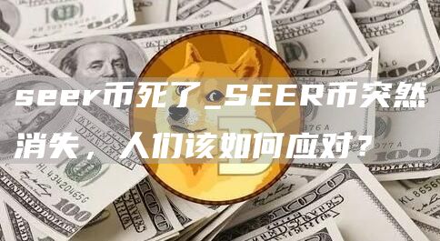 seer币死了_SEER币突然消失，人们该如何应对？
