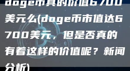 doge币真的价值6700美元么 - doge币市值达6700美元，但是否真的有着这样的价值呢？新闻分析