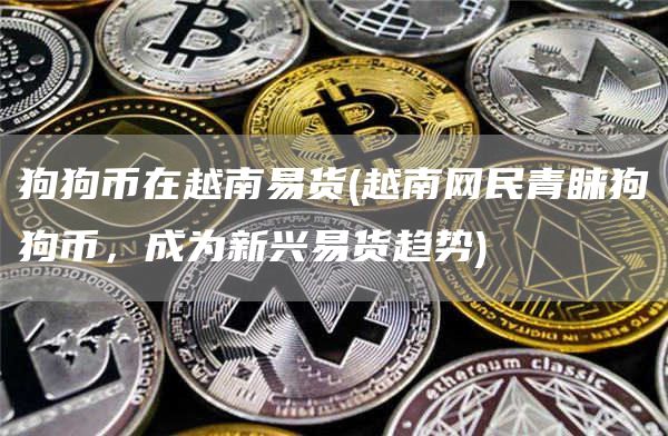狗狗币在越南易货 - 越南网民青睐狗狗币，成为新兴易货趋势