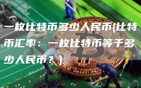 一枚比特币多少人民币 - 比特币汇率：一枚比特币等于多少人民币？