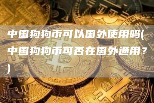 中国狗狗币可以国外使用吗 - 中国狗狗币可否在国外通用？