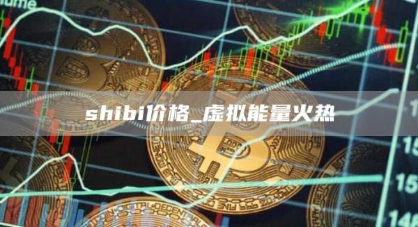 shibi价格_虚拟能量火热