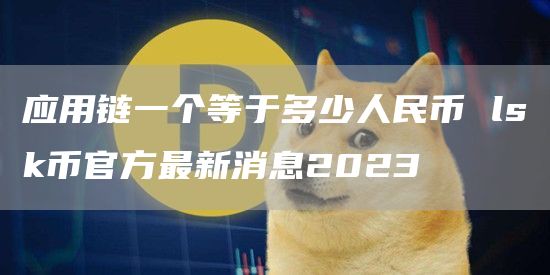 应用链一个等于多少人民币 lsk币官方最新消息2023