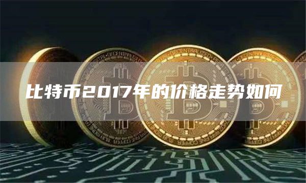 比特币2017年的价格走势如何