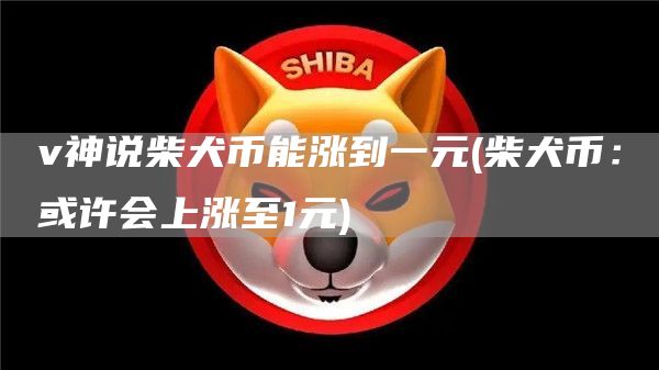 v神说柴犬币能涨到一元 - 柴犬币：或许会上涨至1元