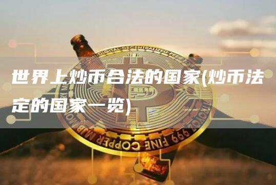 世界上炒币合法的国家 - 炒币法定的国家一览