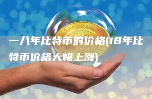 一八年比特币的价格 - 18年比特币价格大幅上涨