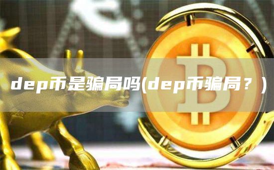 dep币是骗局吗 - dep币骗局？