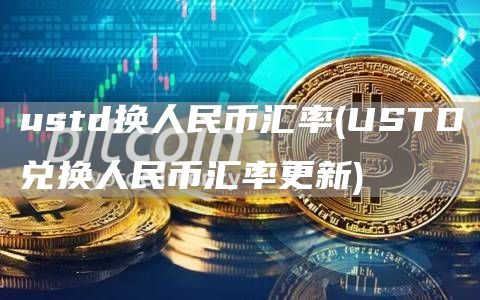 ustd换人民币汇率 - USTD兑换人民币汇率更新