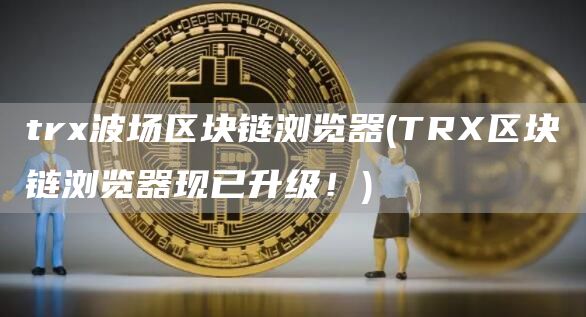 tr波场区块链浏览器 - TR区块链浏览器现已升级！