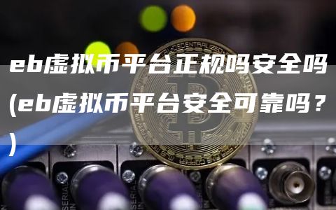 eb虚拟币平台正规吗安全吗 - eb虚拟币平台安全可靠吗？