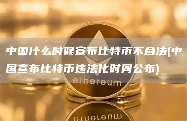 中国什么时候宣布比特币不合法 - 中国宣布比特币违法化时间公布
