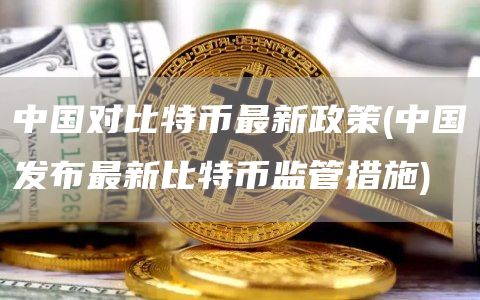 中国对比特币最新政策 - 中国发布最新比特币监管措施