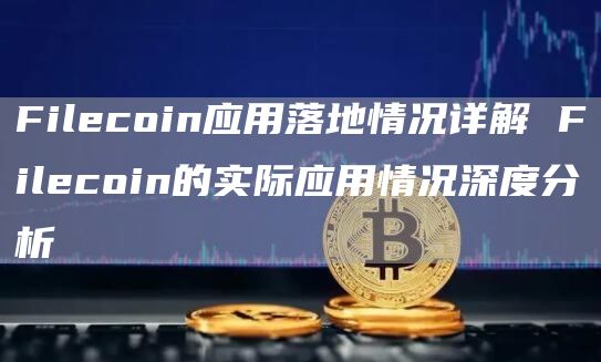 Filecoin应用落地情况详解 Filecoin的实际应用情况深度分析
