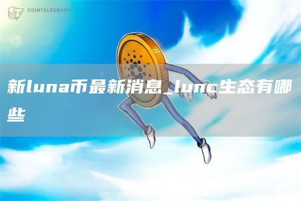 新luna币最新消息_lunc生态有哪些