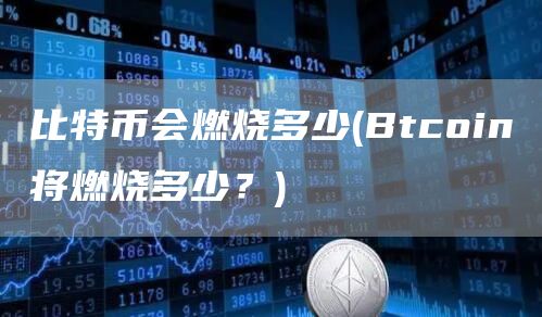 比特币会燃烧多少 - Btcoin将燃烧多少？