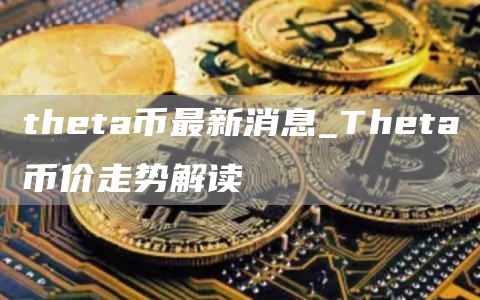 theta币最新消息_Theta币价走势解读