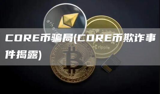 CORE币骗局 - CORE币欺诈事件揭露
