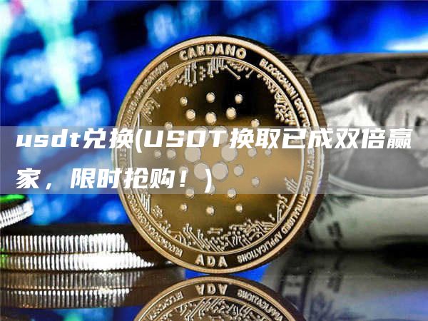 usdt兑换 - USDT换取已成双倍赢家，限时抢购！
