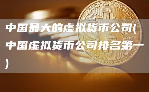 中国最大的虚拟货币公司 - 中国虚拟货币公司排名第一