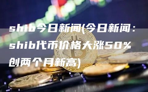 shib今日新闻 - 今日新闻：shib代币价格大涨50% 创两个月新高