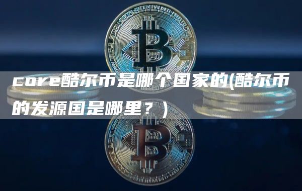 core酷尔币是哪个国家的 - 酷尔币的发源国是哪里？