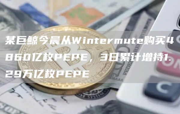 某巨鲸今晨从Wintermute购买4860亿枚PEPE，3日累计增持1.29万亿枚PEPE