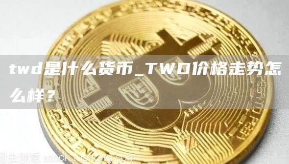 twd是什么货币_TWD价格走势怎么样？