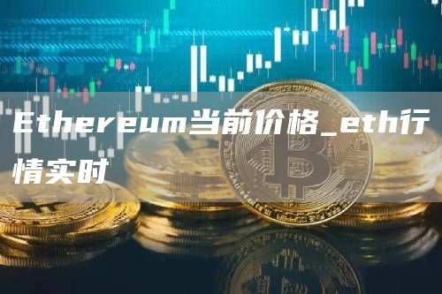 Ethereum当前价格_eth行情实时