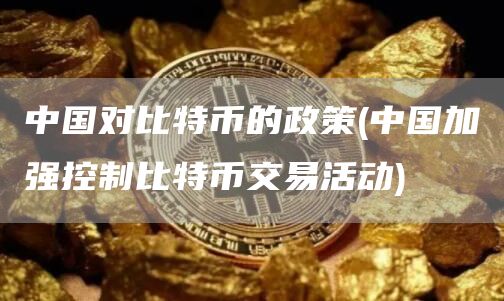 中国对比特币的政策 - 中国加强控制比特币交易活动