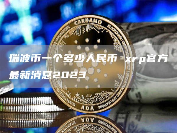 瑞波币一个多少人民币 rp官方最新消息2023