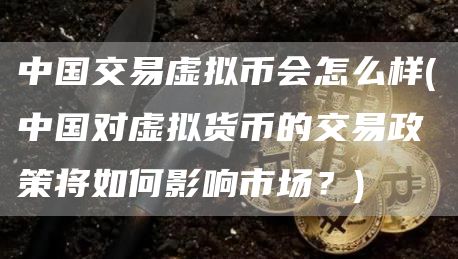 中国交易虚拟币会怎么样 - 中国对虚拟货币的交易政策将如何影响市场？
