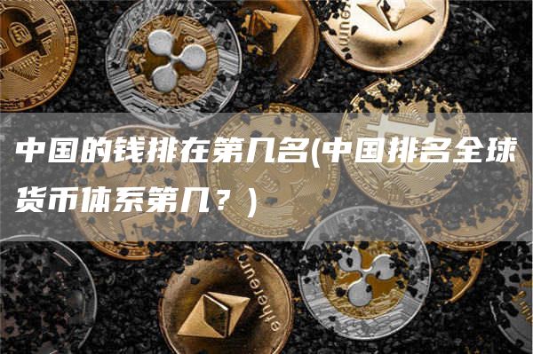 中国的钱排在第几名 - 中国排名全球货币体系第几？