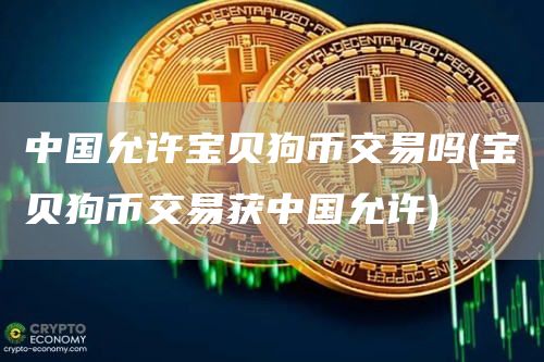 中国允许宝贝狗币交易吗 - 宝贝狗币交易获中国允许