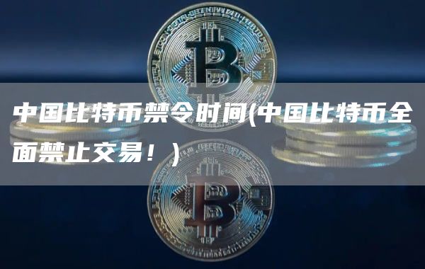 中国比特币禁令时间 - 中国比特币全面禁止交易！