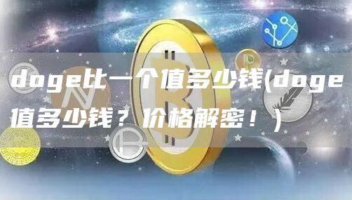 doge比一个值多少钱 - doge值多少钱？价格解密！