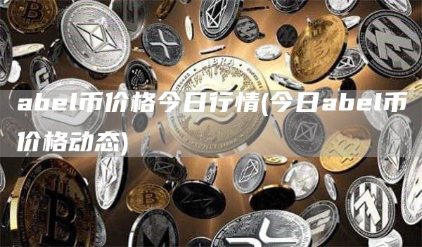 abel币价格今日行情 - 今日abel币价格动态
