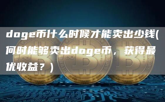 doge币什么时候才能卖出少钱 - 何时能够卖出doge币，获得最优收益？