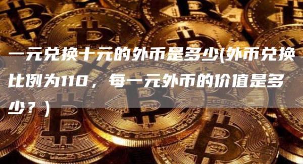 一元兑换十元的外币是多少 - 外币兑换比例为110，每一元外币的价值是多少？