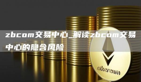 zbcom交易中心_解读zbcom交易中心的隐含风险