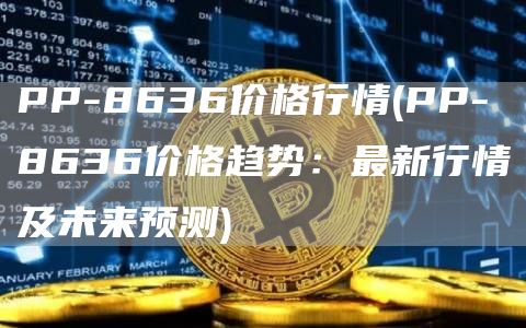 PP-8636价格行情 - PP-8636价格趋势：最新行情及未来预测