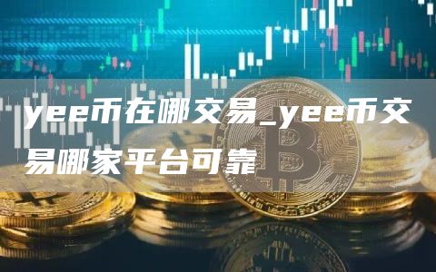 yee币在哪交易_yee币交易哪家平台可靠