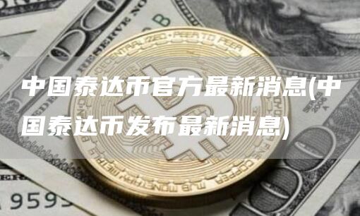 中国泰达币官方最新消息 - 中国泰达币发布最新消息