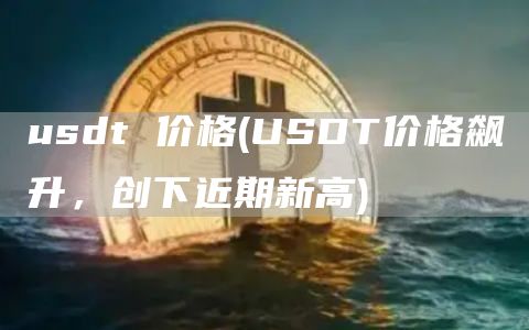 usdt 价格 - USDT价格飙升，创下近期新高