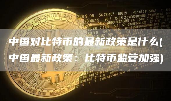 中国对比特币的最新政策是什么 - 中国最新政策：比特币监管加强