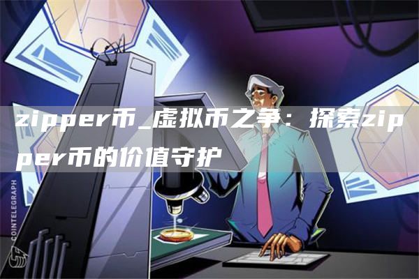 zipper币_虚拟币之争：探索zipper币的价值守护