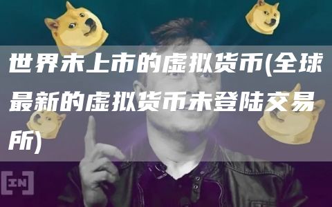 世界未上市的虚拟货币 - 全球最新的虚拟货币未登陆交易所