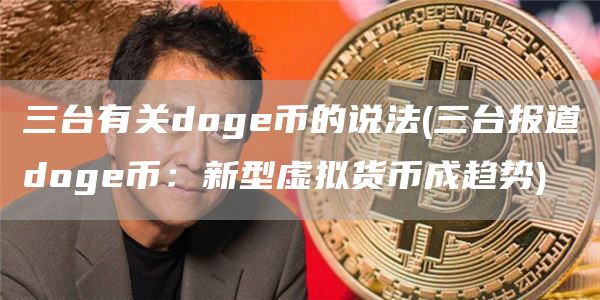 三台有关doge币的说法 - 三台报道doge币：新型虚拟货币成趋势